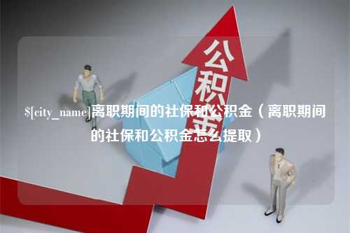 莘县离职期间的社保和公积金（离职期间的社保和公积金怎么提取）