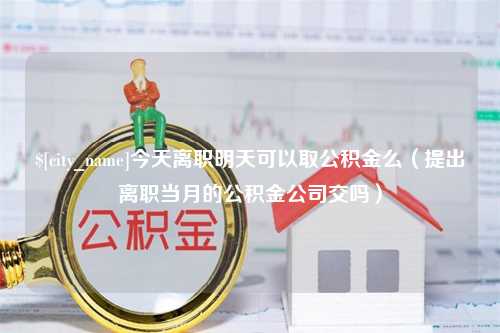 莘县今天离职明天可以取公积金么（提出离职当月的公积金公司交吗）