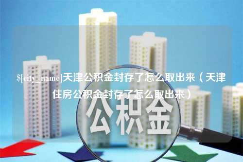 莘县天津公积金封存了怎么取出来（天津住房公积金封存了怎么取出来）