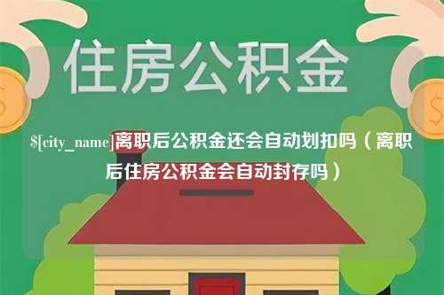 莘县离职后公积金还会自动划扣吗（离职后住房公积金会自动封存吗）