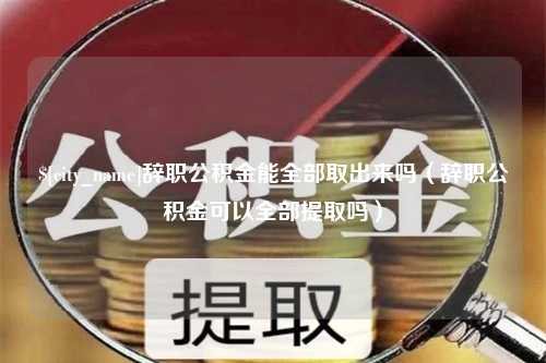 莘县辞职公积金能全部取出来吗（辞职公积金可以全部提取吗）